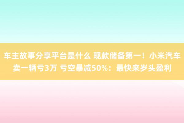 车主故事分享平台是什么 现款储备第一！小米汽车卖一辆亏3万 亏空暴减50%：最快来岁头盈利