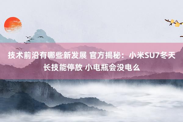 技术前沿有哪些新发展 官方揭秘：小米SU7冬天长技能停放 小电瓶会没电么