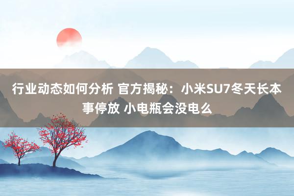 行业动态如何分析 官方揭秘：小米SU7冬天长本事停放 小电瓶会没电么