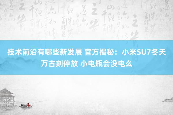 技术前沿有哪些新发展 官方揭秘：小米SU7冬天万古刻停放 小电瓶会没电么