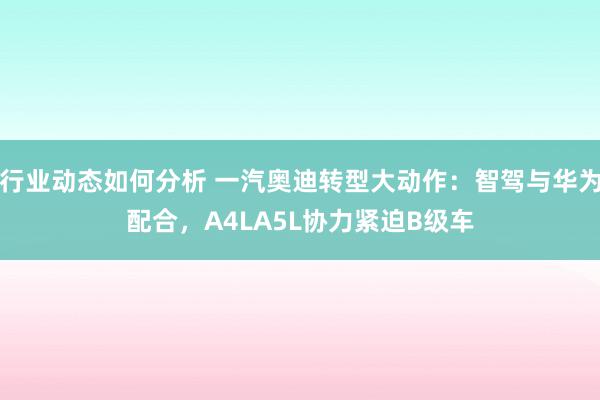 行业动态如何分析 一汽奥迪转型大动作：智驾与华为配合，A4LA5L协力紧迫B级车