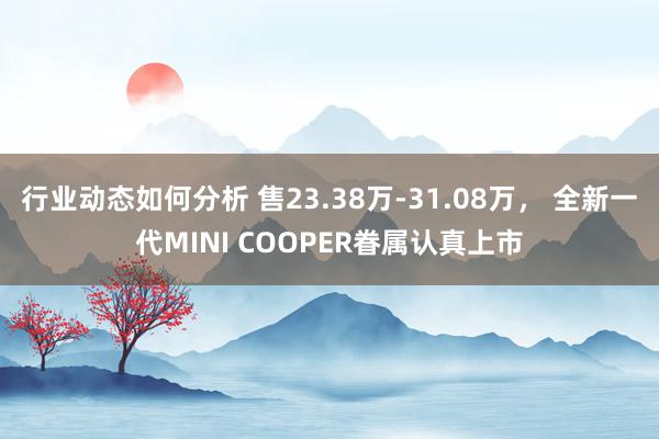 行业动态如何分析 售23.38万-31.08万， 全新一代MINI COOPER眷属认真上市