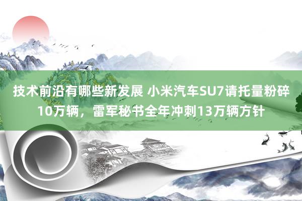 技术前沿有哪些新发展 小米汽车SU7请托量粉碎10万辆，雷军秘书全年冲刺13万辆方针