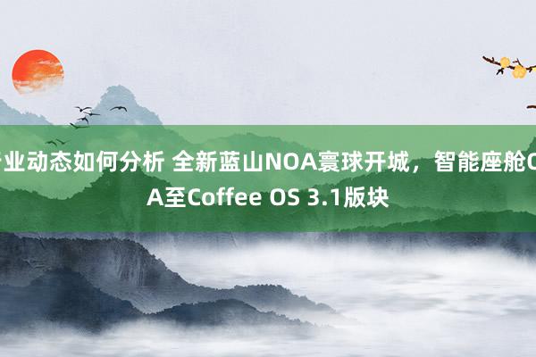 行业动态如何分析 全新蓝山NOA寰球开城，智能座舱OTA至Coffee OS 3.1版块