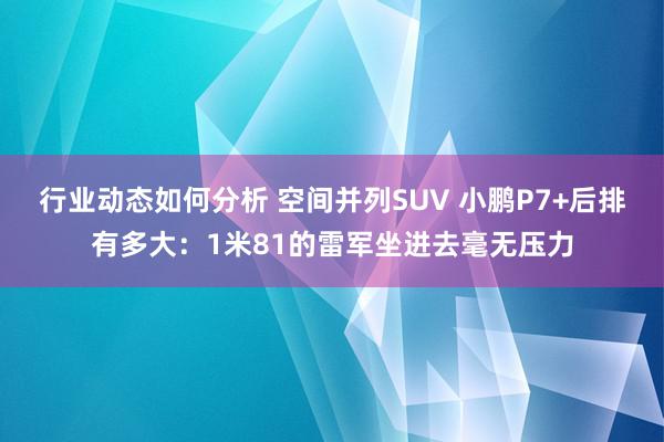 行业动态如何分析 空间并列SUV 小鹏P7+后排有多大：1米81的雷军坐进去毫无压力