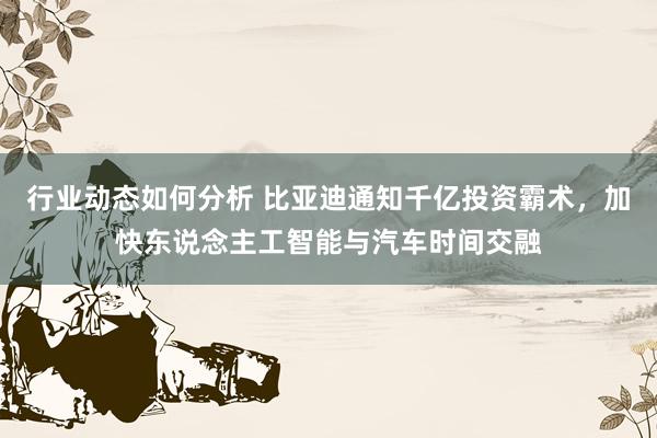 行业动态如何分析 比亚迪通知千亿投资霸术，加快东说念主工智能与汽车时间交融