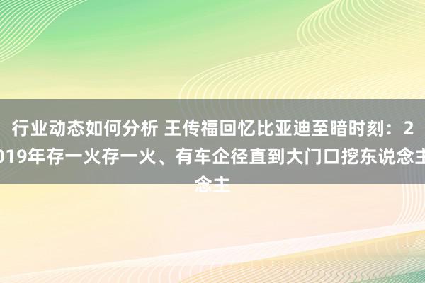 行业动态如何分析 王传福回忆比亚迪至暗时刻：2019年存一火存一火、有车企径直到大门口挖东说念主