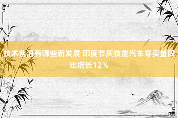 技术前沿有哪些新发展 印度节庆技能汽车零卖量同比增长12%