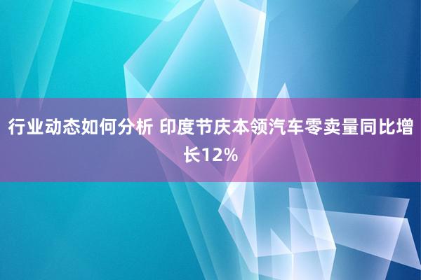 行业动态如何分析 印度节庆本领汽车零卖量同比增长12%