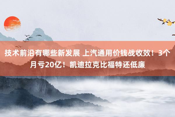 技术前沿有哪些新发展 上汽通用价钱战收效！3个月亏20亿！凯迪拉克比福特还低廉