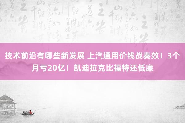 技术前沿有哪些新发展 上汽通用价钱战奏效！3个月亏20亿！凯迪拉克比福特还低廉