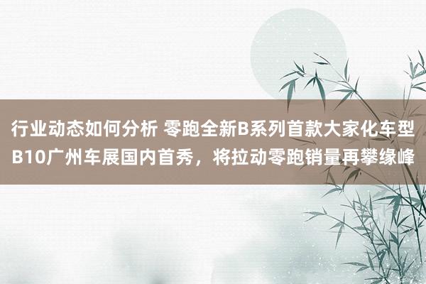 行业动态如何分析 零跑全新B系列首款大家化车型B10广州车展国内首秀，将拉动零跑销量再攀缘峰