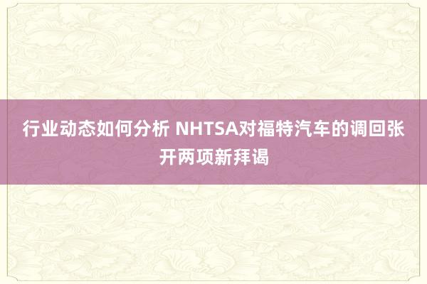 行业动态如何分析 NHTSA对福特汽车的调回张开两项新拜谒