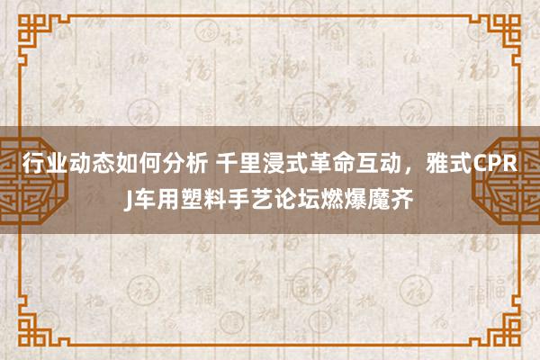 行业动态如何分析 千里浸式革命互动，雅式CPRJ车用塑料手艺论坛燃爆魔齐