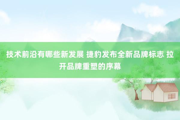 技术前沿有哪些新发展 捷豹发布全新品牌标志 拉开品牌重塑的序幕