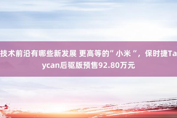 技术前沿有哪些新发展 更高等的”小米“，保时捷Taycan后驱版预售92.80万元