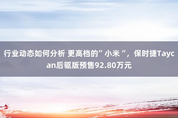 行业动态如何分析 更高档的”小米“，保时捷Taycan后驱版预售92.80万元