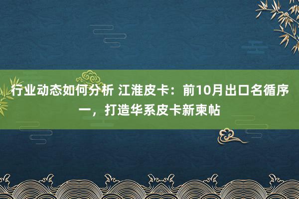 行业动态如何分析 江淮皮卡：前10月出口名循序一，打造华系皮卡新柬帖