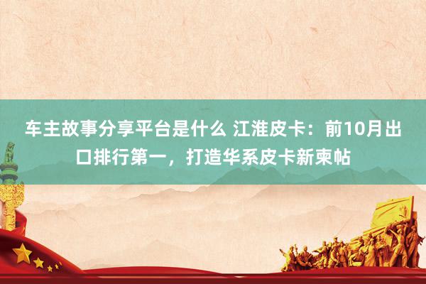 车主故事分享平台是什么 江淮皮卡：前10月出口排行第一，打造华系皮卡新柬帖