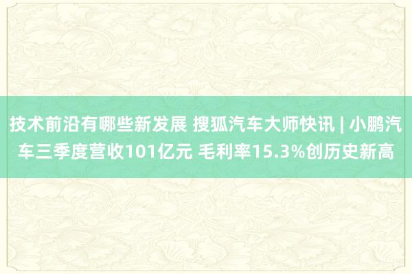 技术前沿有哪些新发展 搜狐汽车大师快讯 | 小鹏汽车三季度营收101亿元 毛利率15.3%创历史新高