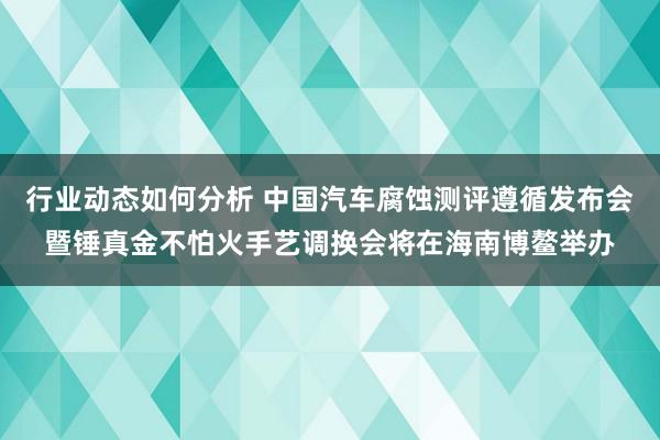 行业动态如何分析 中国汽车腐蚀测评遵循发布会暨锤真金不怕火手艺调换会将在海南博鳌举办