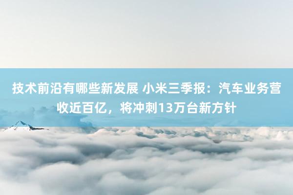 技术前沿有哪些新发展 小米三季报：汽车业务营收近百亿，将冲刺13万台新方针