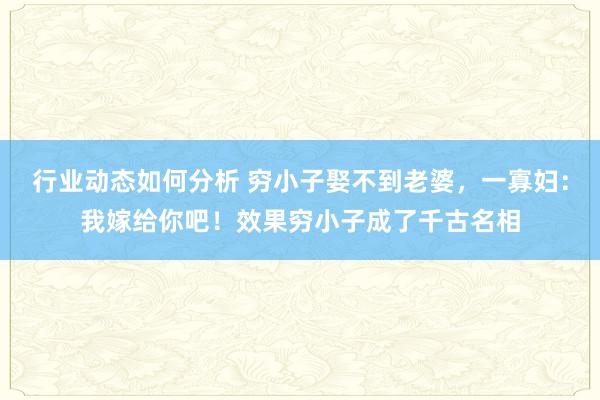 行业动态如何分析 穷小子娶不到老婆，一寡妇：我嫁给你吧！效果穷小子成了千古名相